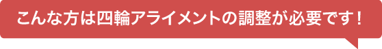 こんな方は四輪アライメントの調整が必要です