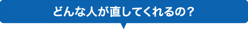 どんな人が直してくれるの?
